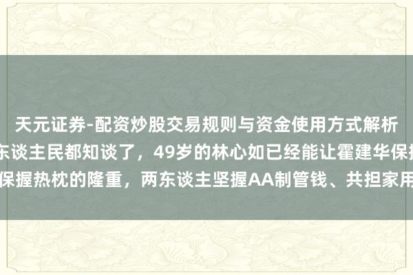 天元证券-配资炒股交易规则与资金使用方式解析 今夜醒来，算计宇宙东谈主民都知谈了，49岁的林心如已经能让霍建华保握热枕的隆重，两东谈主坚握AA制管钱、共担家用，看似生疏实则机灵满满