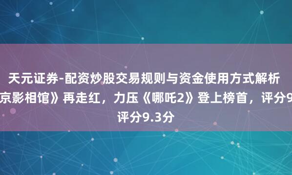 天元证券-配资炒股交易规则与资金使用方式解析 《南京影相馆》再走红，力压《哪吒2》登上榜首，评分9.3分