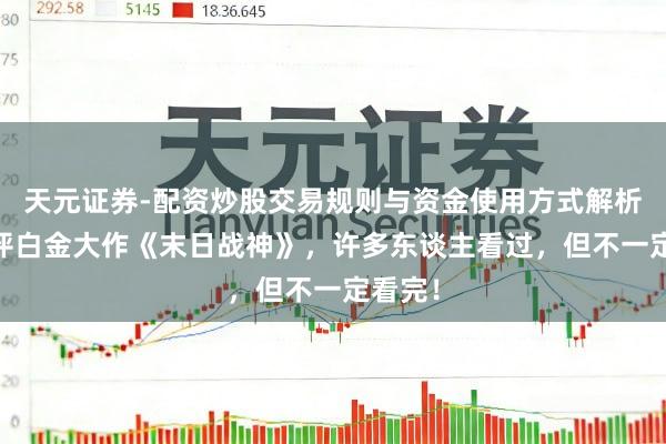 天元证券-配资炒股交易规则与资金使用方式解析 零差评白金大作《末日战神》，许多东谈主看过，但不一定看完！