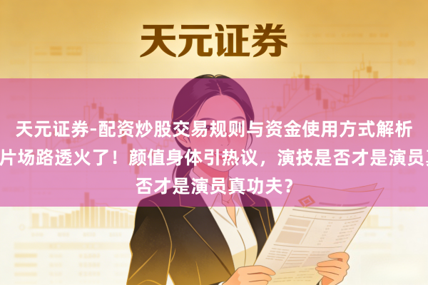 天元证券-配资炒股交易规则与资金使用方式解析 郭麒麟片场路透火了！颜值身体引热议，演技是否才是演员真功夫？