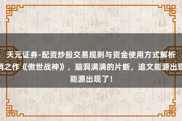 天元证券-配资炒股交易规则与资金使用方式解析 畅销之作《傲世战神》，脑洞满满的片断，追文能源出现了！
