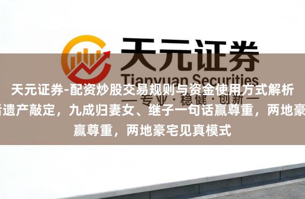 天元证券-配资炒股交易规则与资金使用方式解析 许绍雄走后遗产敲定，九成归妻女、继子一句话赢尊重，两地豪宅见真模式