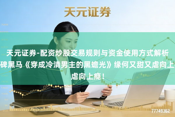 天元证券-配资炒股交易规则与资金使用方式解析 口碑黑马《穿成冷清男主的黑蟾光》缘何又甜又虐向上瘾！