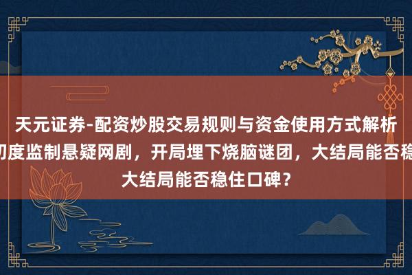 天元证券-配资炒股交易规则与资金使用方式解析 冯小刚初度监制悬疑网剧，开局埋下烧脑谜团，大结局能否稳住口碑？