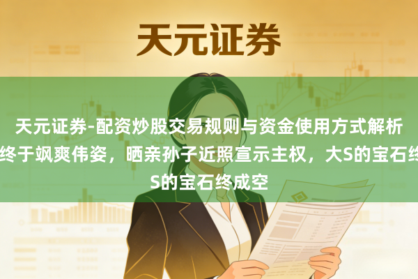 天元证券-配资炒股交易规则与资金使用方式解析 张兰终于飒爽伟姿，晒亲孙子近照宣示主权，大S的宝石终成空