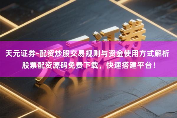 天元证券-配资炒股交易规则与资金使用方式解析 股票配资源码免费下载，快速搭建平台！