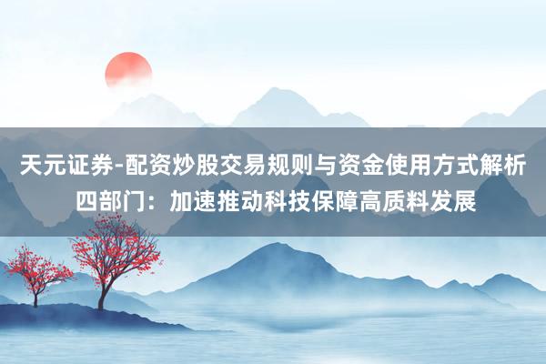 天元证券-配资炒股交易规则与资金使用方式解析 四部门：加速推动科技保障高质料发展