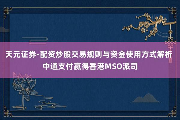 天元证券-配资炒股交易规则与资金使用方式解析 中通支付赢得香港MSO派司