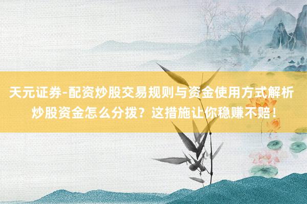 天元证券-配资炒股交易规则与资金使用方式解析 炒股资金怎么分拨？这措施让你稳赚不赔！