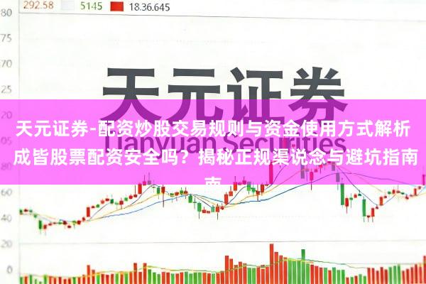 天元证券-配资炒股交易规则与资金使用方式解析 成皆股票配资安全吗？揭秘正规渠说念与避坑指南