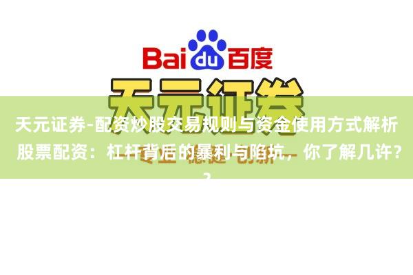 天元证券-配资炒股交易规则与资金使用方式解析 股票配资：杠杆背后的暴利与陷坑，你了解几许？