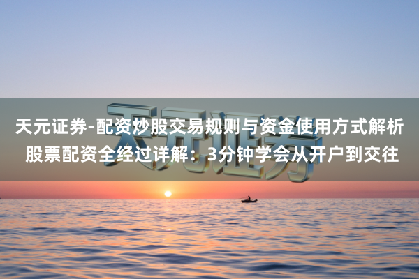 天元证券-配资炒股交易规则与资金使用方式解析 股票配资全经过详解：3分钟学会从开户到交往