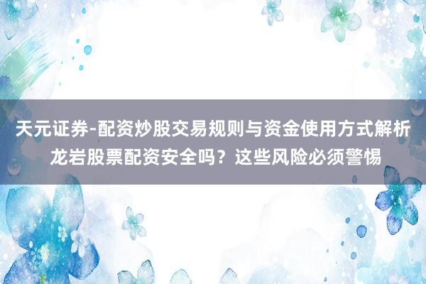 天元证券-配资炒股交易规则与资金使用方式解析 龙岩股票配资安全吗？这些风险必须警惕