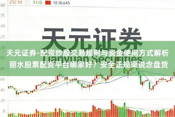 天元证券-配资炒股交易规则与资金使用方式解析 丽水股票配资平台哪家好？安全正规渠说念盘货