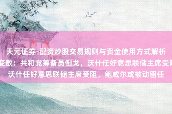 天元证券-配资炒股交易规则与资金使用方式解析 提名听证会前夜再生变数：共和党筹备员倒戈，沃什任好意思联储主席受阻，鲍威尔或被动留任