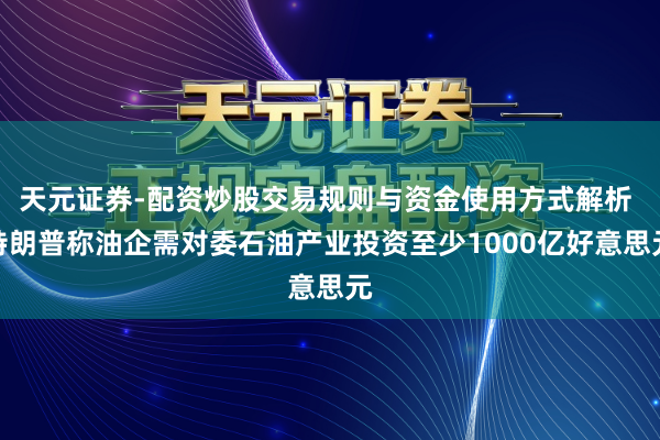 天元证券-配资炒股交易规则与资金使用方式解析 特朗普称油企需对委石油产业投资至少1000亿好意思元