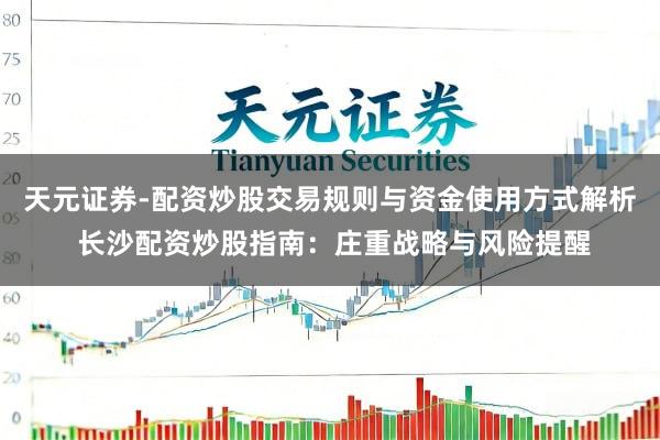天元证券-配资炒股交易规则与资金使用方式解析 长沙配资炒股指南：庄重战略与风险提醒