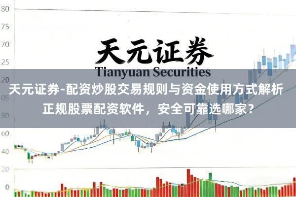 天元证券-配资炒股交易规则与资金使用方式解析 正规股票配资软件，安全可靠选哪家？