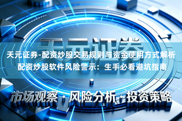 天元证券-配资炒股交易规则与资金使用方式解析 配资炒股软件风险警示：生手必看避坑指南