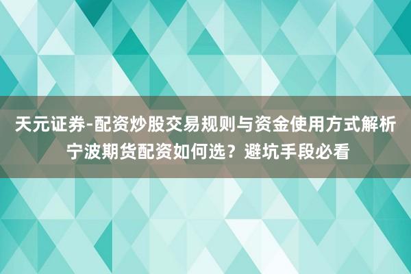 天元证券-配资炒股交易规则与资金使用方式解析 宁波期货配资如何选？避坑手段必看
