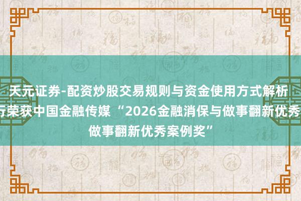 天元证券-配资炒股交易规则与资金使用方式解析 兴业银行荣获中国金融传媒 “2026金融消保与做事翻新优秀案例奖”