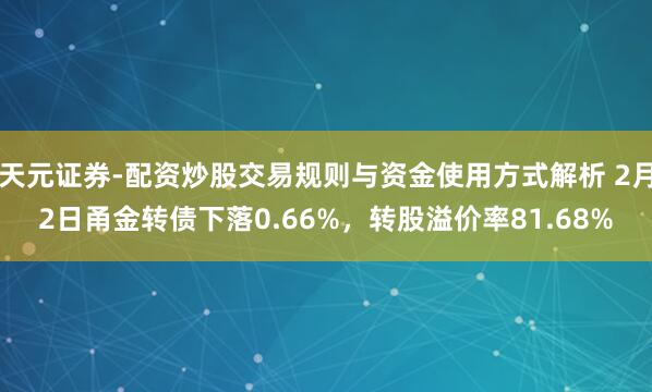 天元证券-配资炒股交易规则与资金使用方式解析 2月2日甬金转债下落0.66%，转股溢价率81.68%