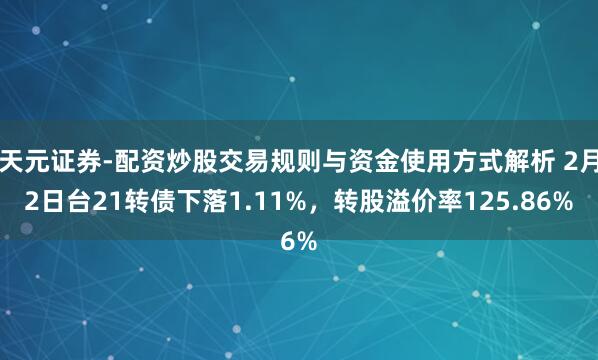 天元证券-配资炒股交易规则与资金使用方式解析 2月2日台21转债下落1.11%，转股溢价率125.86%