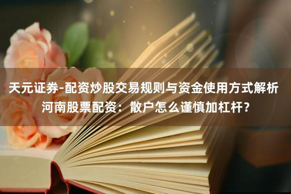 天元证券-配资炒股交易规则与资金使用方式解析 河南股票配资：散户怎么谨慎加杠杆？