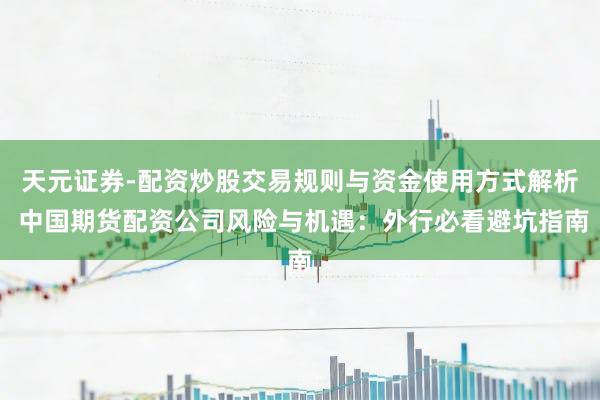 天元证券-配资炒股交易规则与资金使用方式解析 中国期货配资公司风险与机遇：外行必看避坑指南