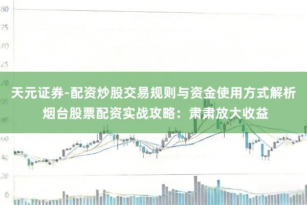 天元证券-配资炒股交易规则与资金使用方式解析 烟台股票配资实战攻略：肃肃放大收益