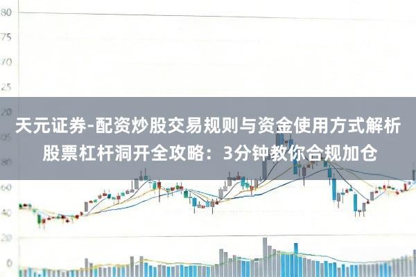 天元证券-配资炒股交易规则与资金使用方式解析 股票杠杆洞开全攻略：3分钟教你合规加仓
