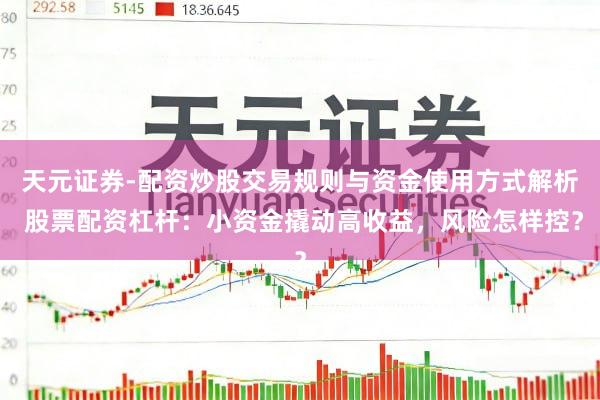天元证券-配资炒股交易规则与资金使用方式解析 股票配资杠杆：小资金撬动高收益，风险怎样控？