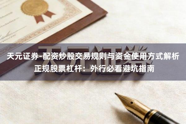 天元证券-配资炒股交易规则与资金使用方式解析 正规股票杠杆：外行必看避坑指南