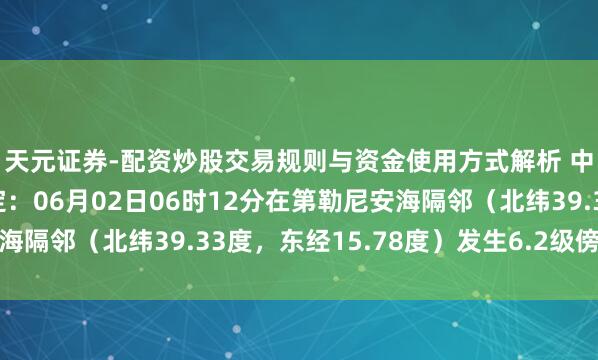 天元证券-配资炒股交易规则与资金使用方式解析 中国地震台网自动测定：06月02日06时12分在第勒尼安海隔邻（北纬39.33度，东经15.78度）发生6.2级傍边地震