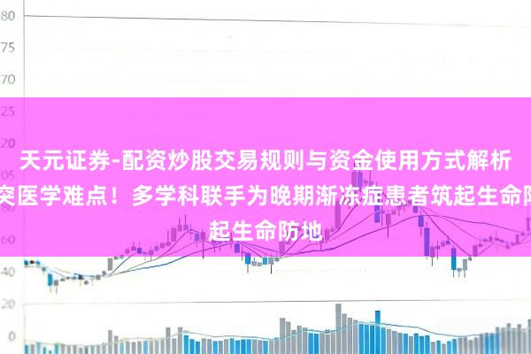 天元证券-配资炒股交易规则与资金使用方式解析 冲突医学难点！多学科联手为晚期渐冻症患者筑起生命防地