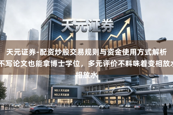 天元证券-配资炒股交易规则与资金使用方式解析 不写论文也能拿博士学位，多元评价不料味着变相放水