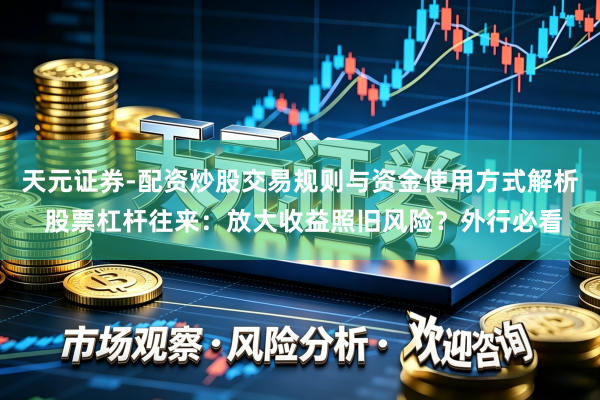 天元证券-配资炒股交易规则与资金使用方式解析 股票杠杆往来：放大收益照旧风险？外行必看