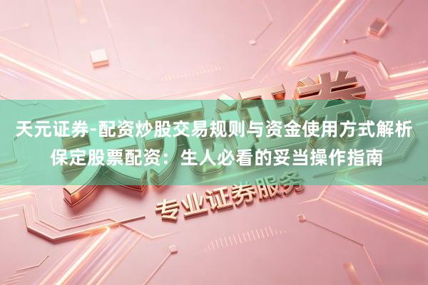 天元证券-配资炒股交易规则与资金使用方式解析 保定股票配资：生人必看的妥当操作指南