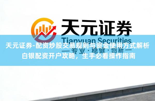 天元证券-配资炒股交易规则与资金使用方式解析 白银配资开户攻略，生手必看操作指南