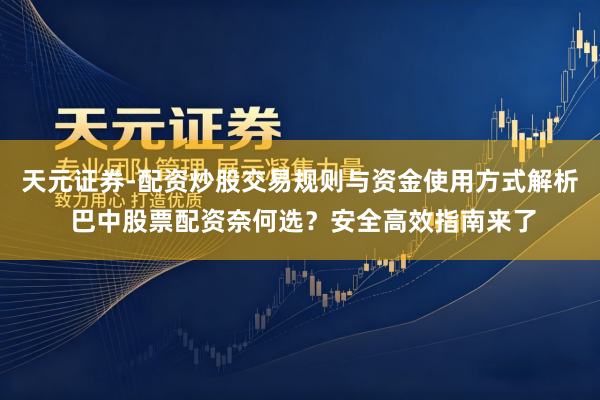 天元证券-配资炒股交易规则与资金使用方式解析 巴中股票配资奈何选？安全高效指南来了