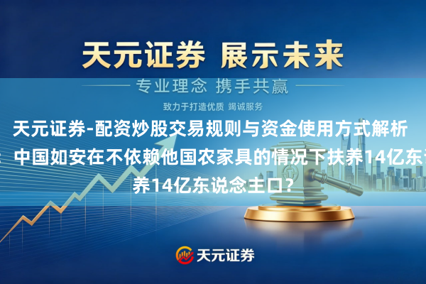 天元证券-配资炒股交易规则与资金使用方式解析 好意思媒：中国如安在不依赖他国农家具的情况下扶养14亿东说念主口？