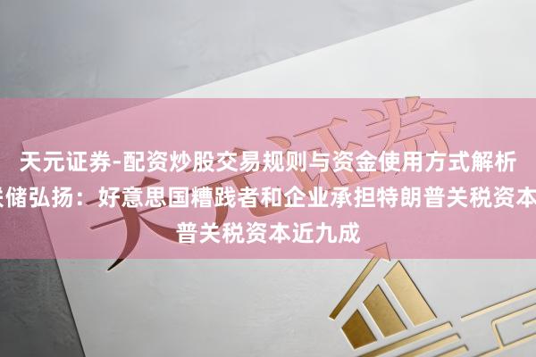 天元证券-配资炒股交易规则与资金使用方式解析 纽约联储弘扬：好意思国糟践者和企业承担特朗普关税资本近九成