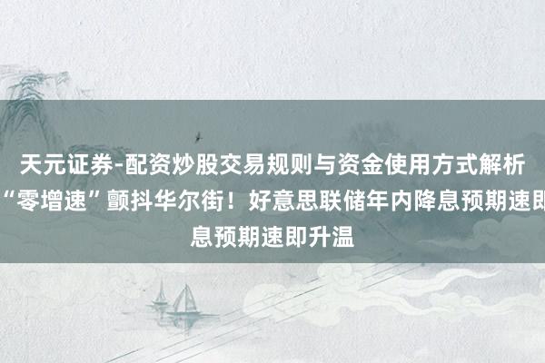 天元证券-配资炒股交易规则与资金使用方式解析 零卖“零增速”颤抖华尔街！好意思联储年内降息预期速即升温