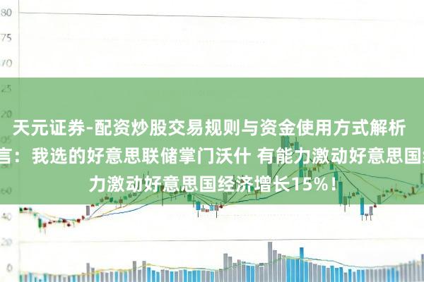 天元证券-配资炒股交易规则与资金使用方式解析 特朗普再放豪言：我选的好意思联储掌门沃什 有能力激动好意思国经济增长15%！