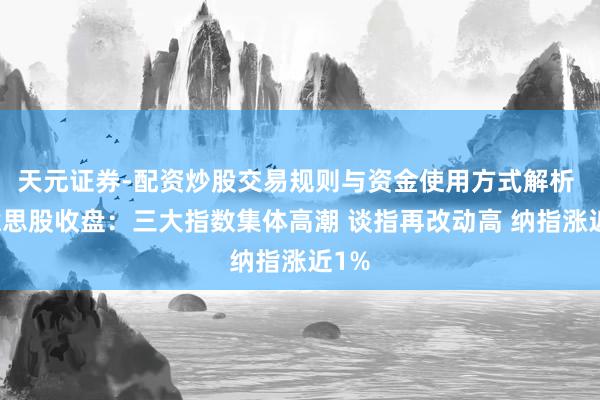 天元证券-配资炒股交易规则与资金使用方式解析 好意思股收盘：三大指数集体高潮 谈指再改动高 纳指涨近1%