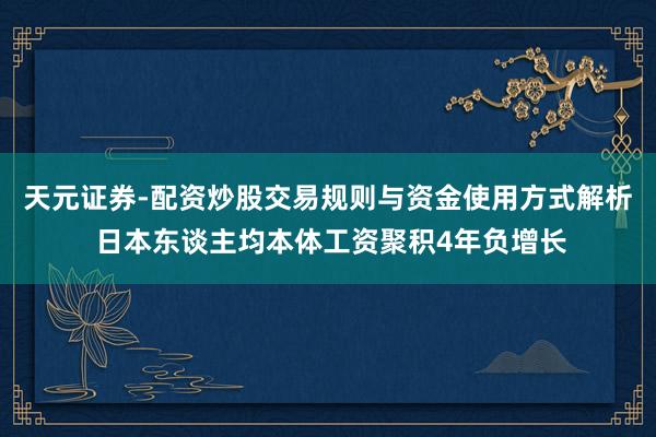 天元证券-配资炒股交易规则与资金使用方式解析 日本东谈主均本体工资聚积4年负增长