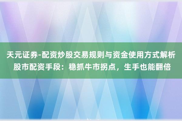 天元证券-配资炒股交易规则与资金使用方式解析 股市配资手段：稳抓牛市拐点，生手也能翻倍