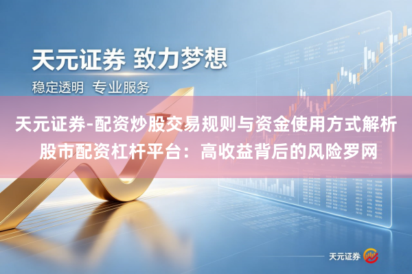天元证券-配资炒股交易规则与资金使用方式解析 股市配资杠杆平台：高收益背后的风险罗网