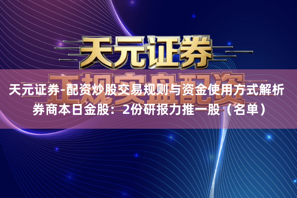 天元证券-配资炒股交易规则与资金使用方式解析 券商本日金股：2份研报力推一股（名单）