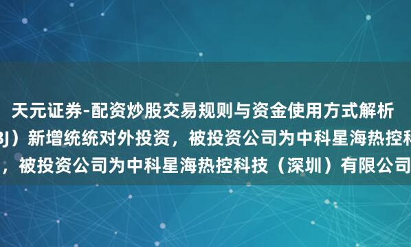 天元证券-配资炒股交易规则与资金使用方式解析 星图测控（920116.BJ）新增统统对外投资，被投资公司为中科星海热控科技（深圳）有限公司